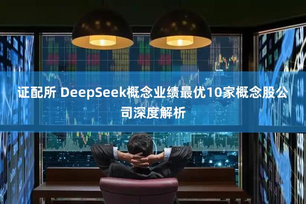 证配所 DeepSeek概念业绩最优10家概念股公司深度解析