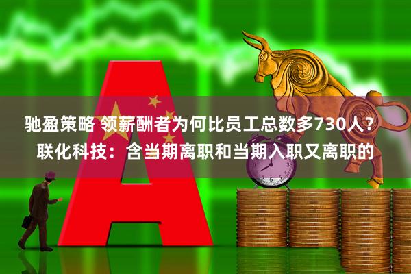 驰盈策略 领薪酬者为何比员工总数多730人？ 联化科技：含当期离职和当期入职又离职的