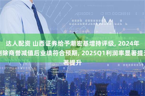 达人配资 山西证券给予潮宏基增持评级, 2024年剔除商誉减值后业绩符合预期, 2025Q1利润率显著提升