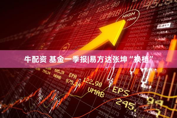 牛配资 基金一季报|易方达张坤“换档”