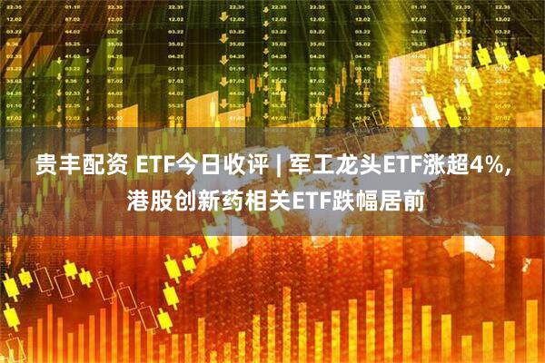 贵丰配资 ETF今日收评 | 军工龙头ETF涨超4%, 港股创新药相关ETF跌幅居前