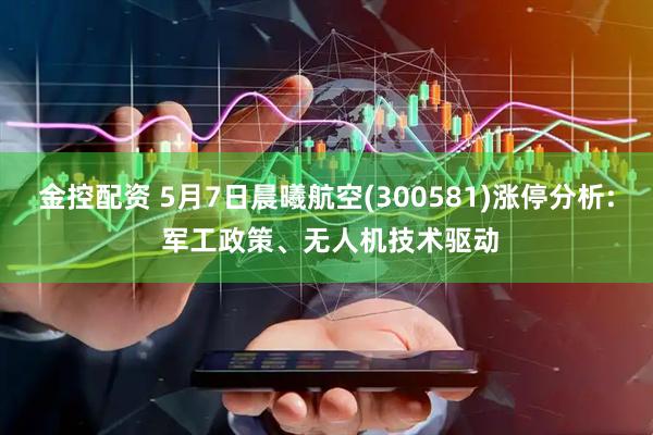 金控配资 5月7日晨曦航空(300581)涨停分析: 军工政策、无人机技术驱动