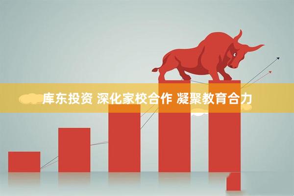 库东投资 深化家校合作 凝聚教育合力