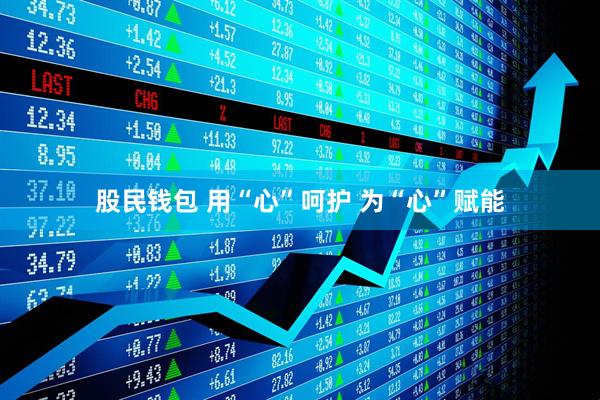股民钱包 用“心”呵护 为“心”赋能