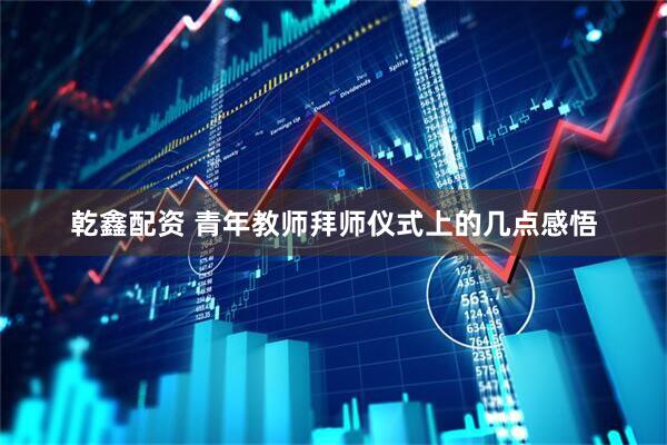 乾鑫配资 青年教师拜师仪式上的几点感悟