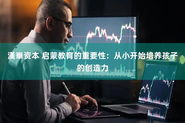 漢崋资本 启蒙教育的重要性：从小开始培养孩子的创造力