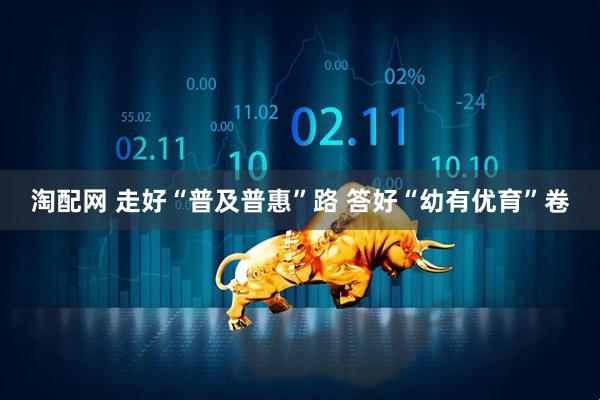 淘配网 走好“普及普惠”路 答好“幼有优育”卷