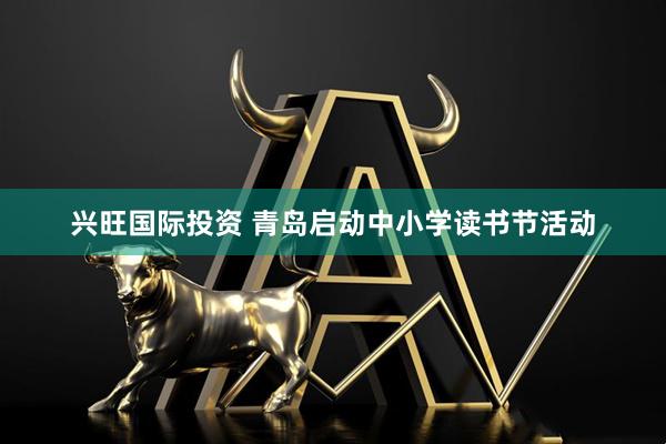 兴旺国际投资 青岛启动中小学读书节活动