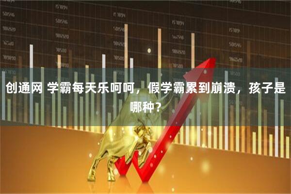 创通网 学霸每天乐呵呵，假学霸累到崩溃，孩子是哪种？