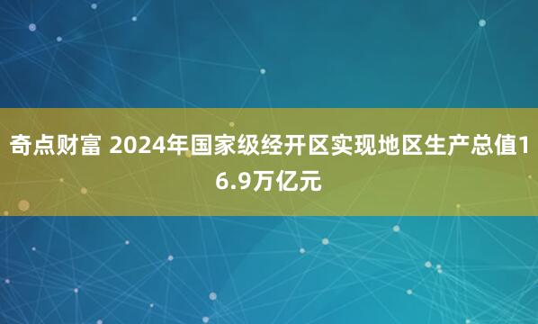 奇点财富 2024年国家级经开区实现地区生产总值16.9万亿元