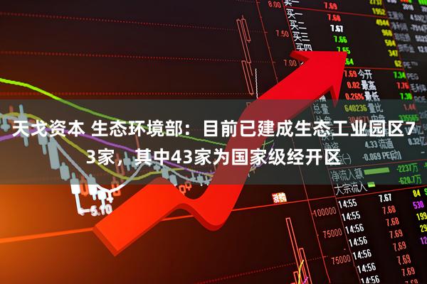 天戈资本 生态环境部：目前已建成生态工业园区73家，其中43家为国家级经开区