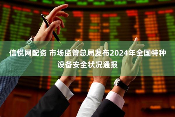 信悦网配资 市场监管总局发布2024年全国特种设备安全状况通报