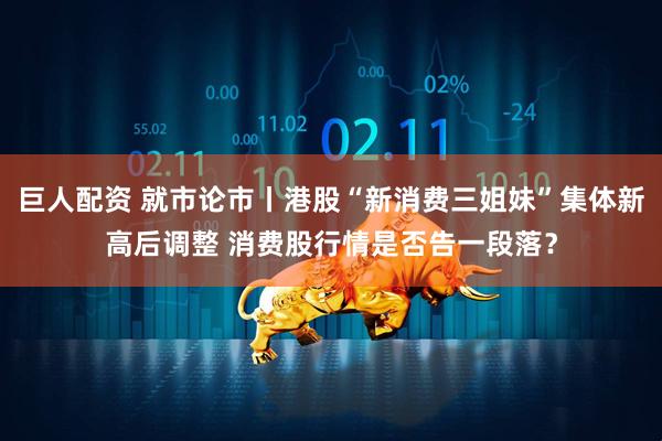 巨人配资 就市论市丨港股“新消费三姐妹”集体新高后调整 消费股行情是否告一段落？