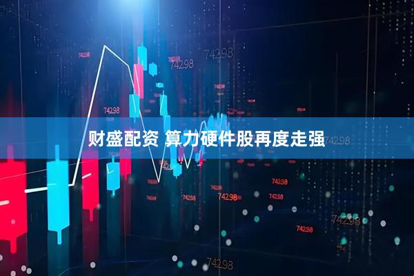 财盛配资 算力硬件股再度走强