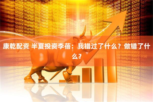 康乾配资 半夏投资李蓓：我错过了什么？做错了什么？