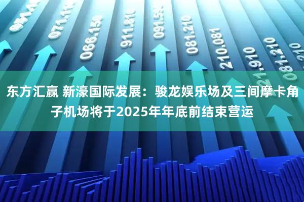 东方汇赢 新濠国际发展：骏龙娱乐场及三间摩卡角子机场将于2025年年底前结束营运
