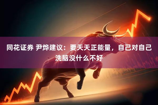 同花证券 尹烨建议：要天天正能量，自己对自己洗脑没什么不好