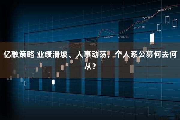 亿融策略 业绩滑坡、人事动荡，个人系公募何去何从？