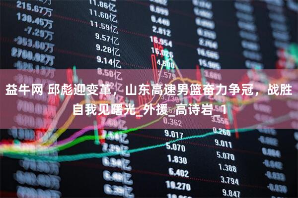 益牛网 邱彪迎变革，山东高速男篮奋力争冠，战胜自我见曙光_外援_高诗岩_1