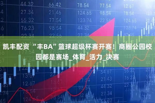 凯丰配资 “丰BA”篮球超级杯赛开赛！商圈公园校园都是赛场_体育_活力_决赛