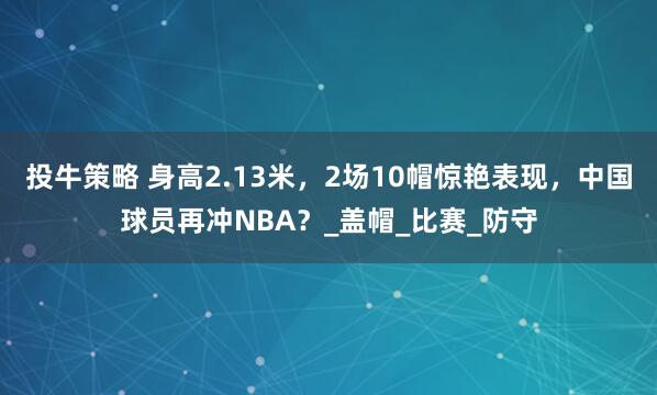 投牛策略 身高2.13米，2场10帽惊艳表现，中国球员再冲NBA？_盖帽_比赛_防守
