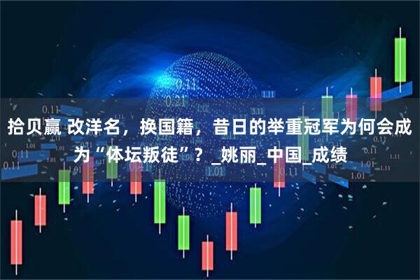 拾贝赢 改洋名，换国籍，昔日的举重冠军为何会成为“体坛叛徒”？_姚丽_中国_成绩