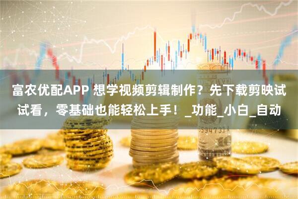 富农优配APP 想学视频剪辑制作？先下载剪映试试看，零基础也能轻松上手！_功能_小白_自动
