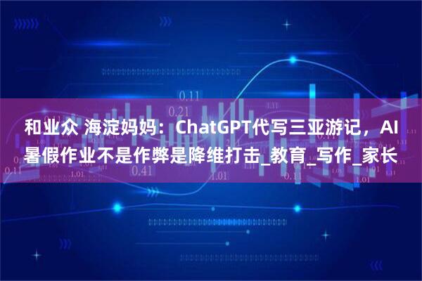 和业众 海淀妈妈：ChatGPT代写三亚游记，AI暑假作业不是作弊是降维打击_教育_写作_家长