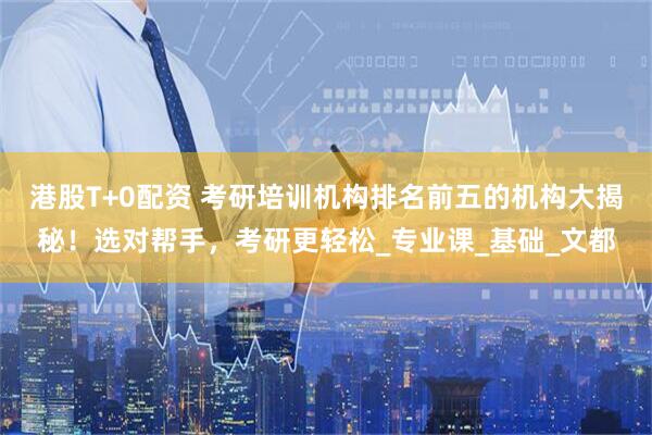 港股T+0配资 考研培训机构排名前五的机构大揭秘！选对帮手，考研更轻松_专业课_基础_文都