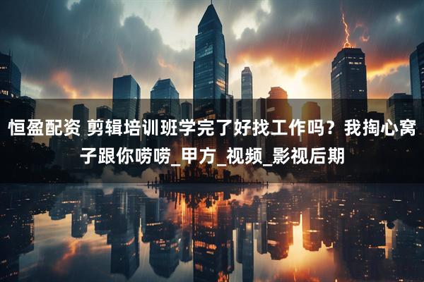恒盈配资 剪辑培训班学完了好找工作吗？我掏心窝子跟你唠唠_甲方_视频_影视后期