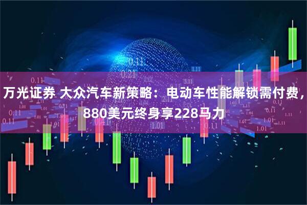 万光证券 大众汽车新策略：电动车性能解锁需付费，880美元终身享228马力