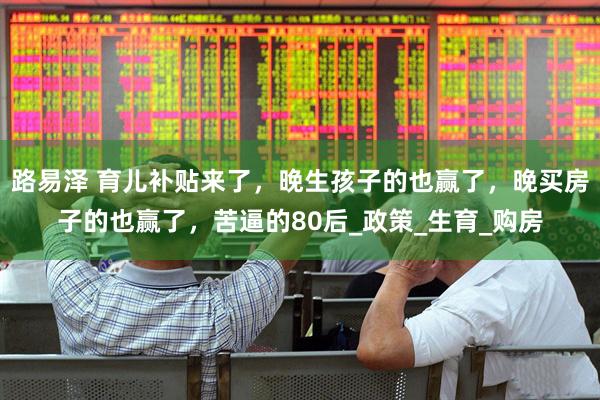 路易泽 育儿补贴来了，晚生孩子的也赢了，晚买房子的也赢了，苦逼的80后_政策_生育_购房