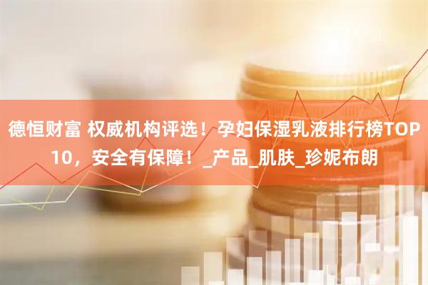 德恒财富 权威机构评选！孕妇保湿乳液排行榜TOP10，安全有保障！_产品_肌肤_珍妮布朗