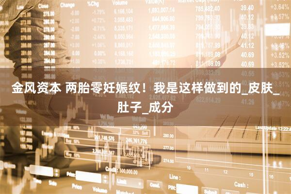 金风资本 两胎零妊娠纹！我是这样做到的_皮肤_肚子_成分