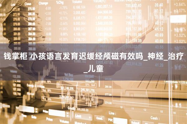 钱掌柜 小孩语言发育迟缓经颅磁有效吗_神经_治疗_儿童