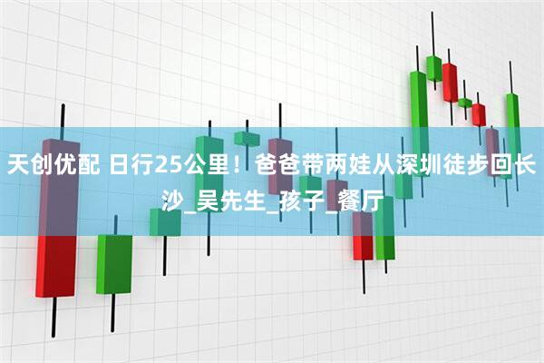 天创优配 日行25公里！爸爸带两娃从深圳徒步回长沙_吴先生_孩子_餐厅