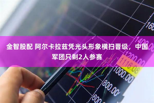 金智股配 阿尔卡拉兹凭光头形象横扫晋级，中国军团只剩2人参赛