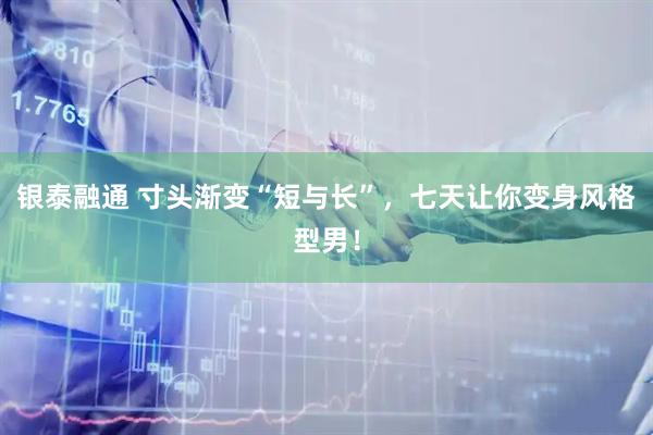 银泰融通 寸头渐变“短与长”，七天让你变身风格型男！