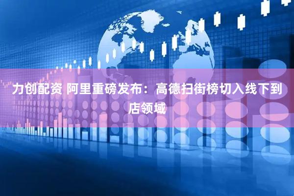 力创配资 阿里重磅发布：高德扫街榜切入线下到店领域