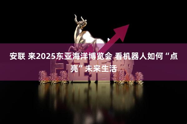 安联 来2025东亚海洋博览会 看机器人如何“点亮”未来生活