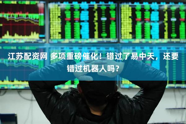 江苏配资网 多项重磅催化！错过了易中天，还要错过机器人吗？