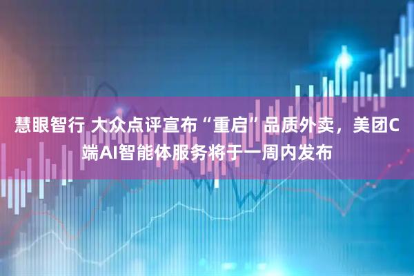 慧眼智行 大众点评宣布“重启”品质外卖，美团C端AI智能体服务将于一周内发布