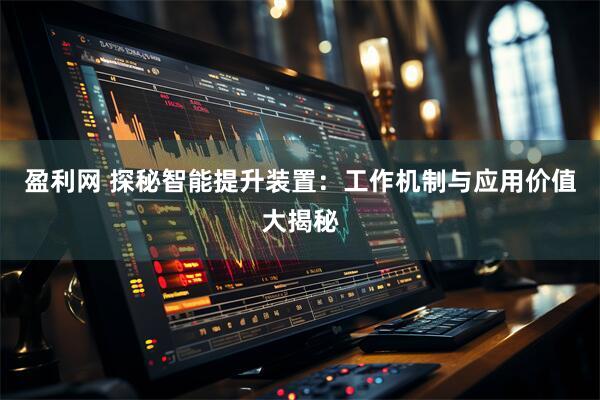 盈利网 探秘智能提升装置：工作机制与应用价值大揭秘
