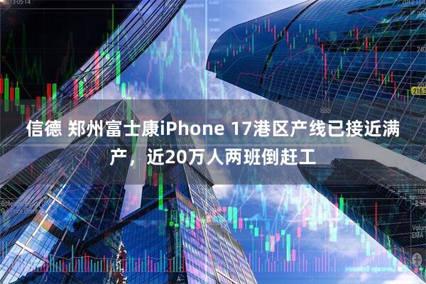 信德 郑州富士康iPhone 17港区产线已接近满产，近20万人两班倒赶工
