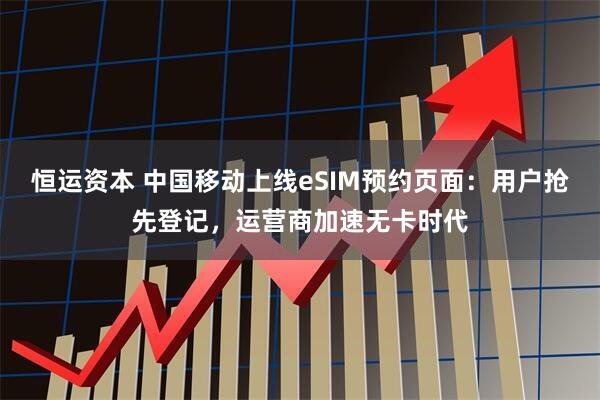 恒运资本 中国移动上线eSIM预约页面：用户抢先登记，运营商加速无卡时代