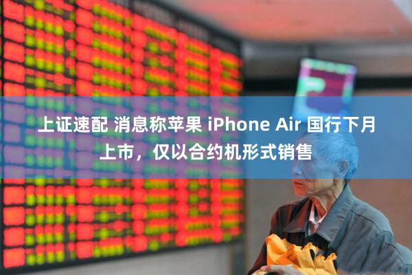 上证速配 消息称苹果 iPhone Air 国行下月上市，仅以合约机形式销售