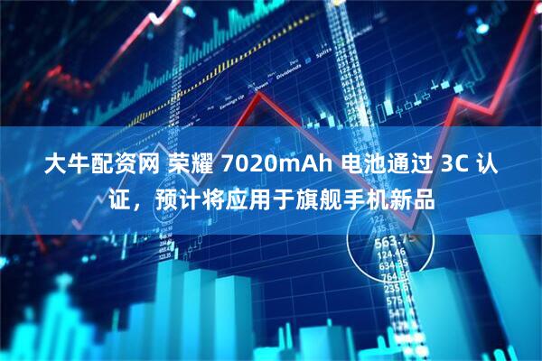 大牛配资网 荣耀 7020mAh 电池通过 3C 认证，预计将应用于旗舰手机新品