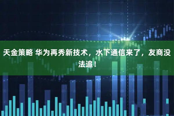 天金策略 华为再秀新技术，水下通信来了，友商没法追！