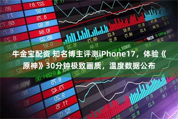 牛金宝配资 知名博主评测iPhone17，体验《原神》30分钟极致画质，温度数据公布