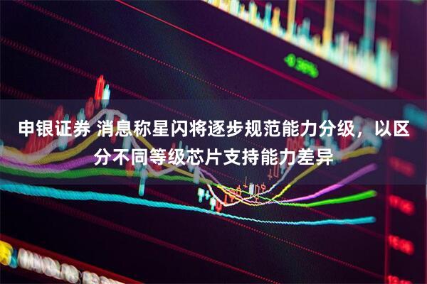 申银证券 消息称星闪将逐步规范能力分级，以区分不同等级芯片支持能力差异